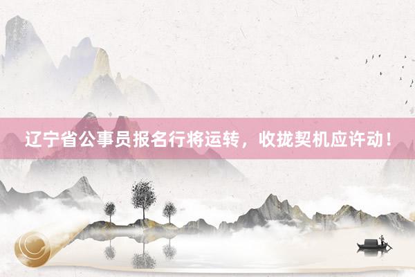辽宁省公事员报名行将运转，收拢契机应许动！
