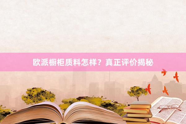欧派橱柜质料怎样？真正评价揭秘