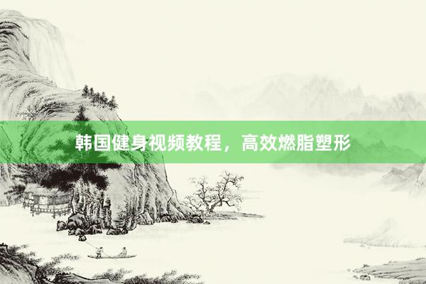 韩国健身视频教程，高效燃脂塑形