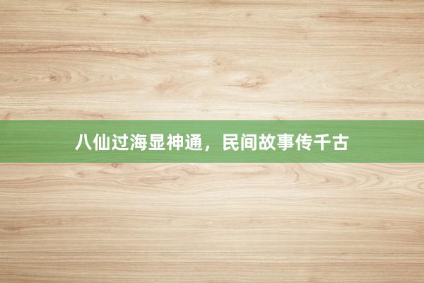 八仙过海显神通,民间故事传千古